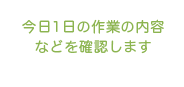 今日1日の作業の内容などを確認します